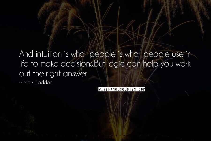 Mark Haddon Quotes: And intuition is what people is what people use in life to make decisions.But logic can help you work out the right answer.