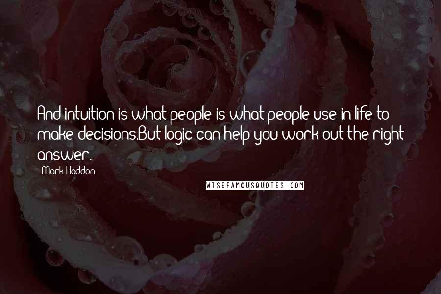 Mark Haddon Quotes: And intuition is what people is what people use in life to make decisions.But logic can help you work out the right answer.