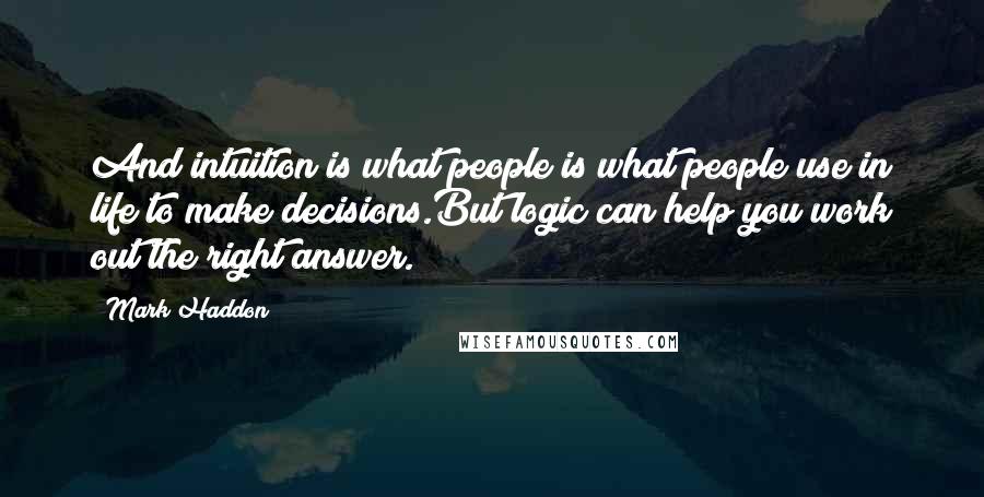 Mark Haddon Quotes: And intuition is what people is what people use in life to make decisions.But logic can help you work out the right answer.