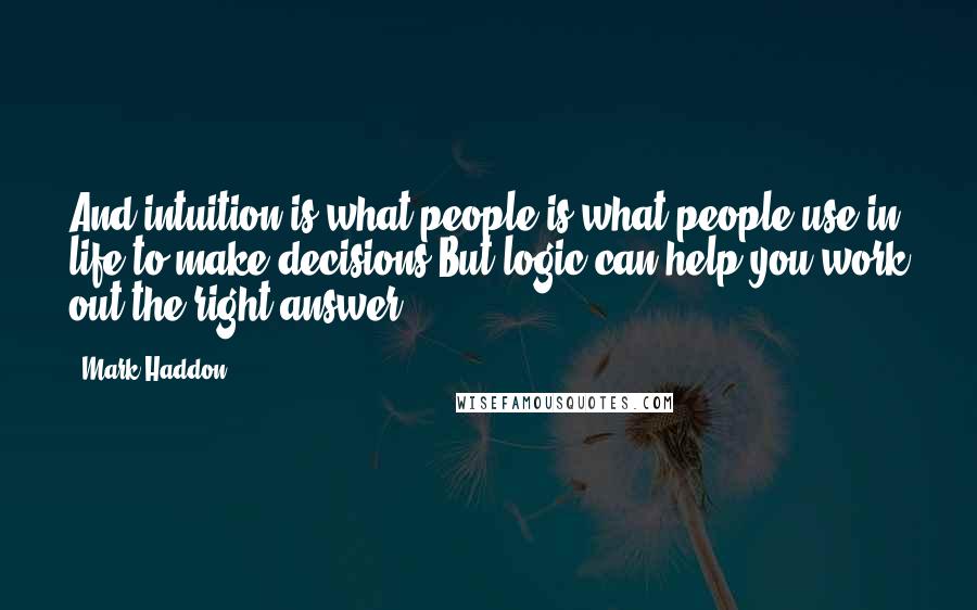 Mark Haddon Quotes: And intuition is what people is what people use in life to make decisions.But logic can help you work out the right answer.