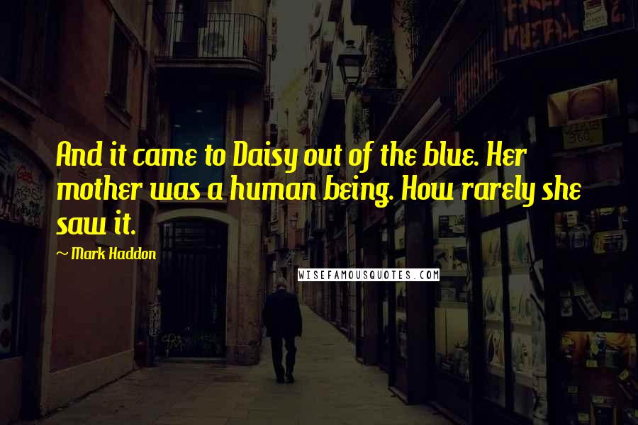 Mark Haddon Quotes: And it came to Daisy out of the blue. Her mother was a human being. How rarely she saw it.