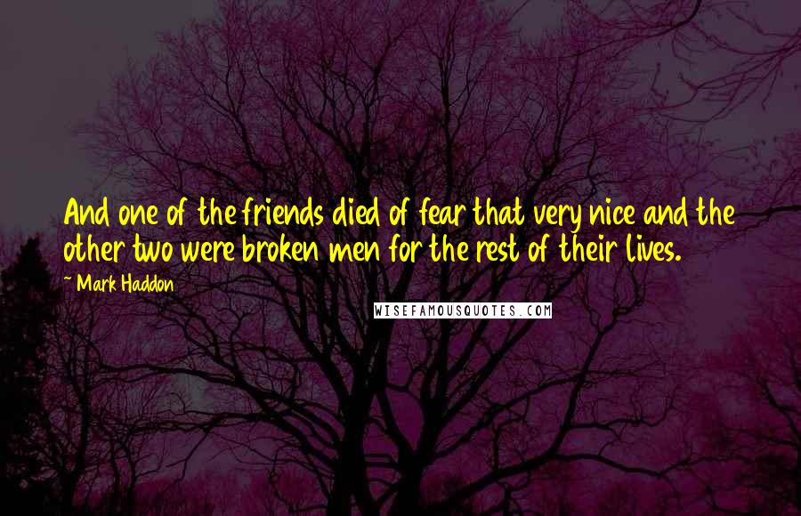 Mark Haddon Quotes: And one of the friends died of fear that very nice and the other two were broken men for the rest of their lives.