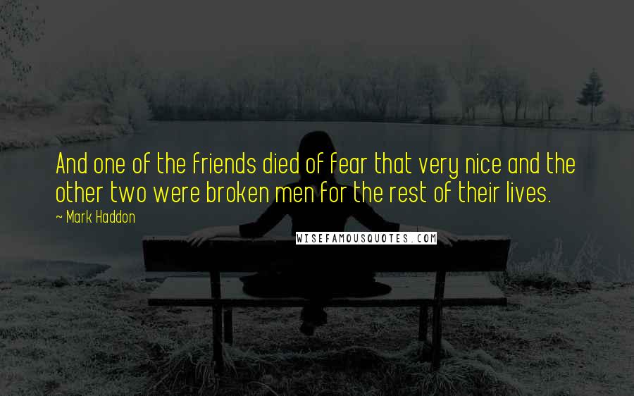 Mark Haddon Quotes: And one of the friends died of fear that very nice and the other two were broken men for the rest of their lives.