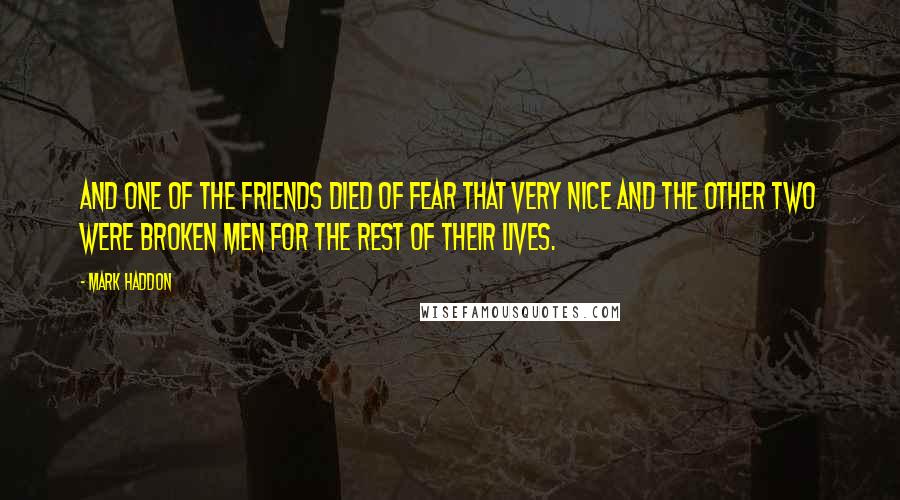 Mark Haddon Quotes: And one of the friends died of fear that very nice and the other two were broken men for the rest of their lives.