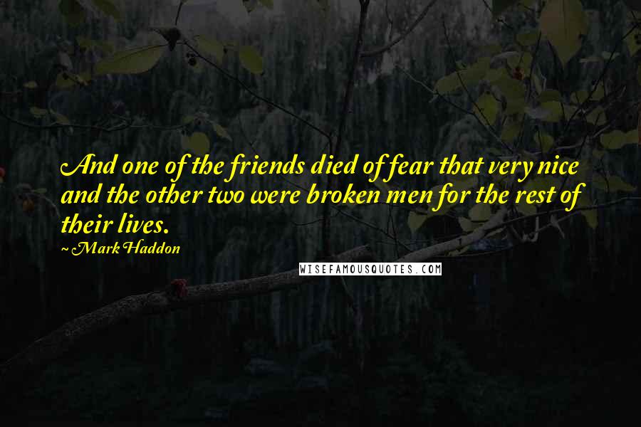 Mark Haddon Quotes: And one of the friends died of fear that very nice and the other two were broken men for the rest of their lives.