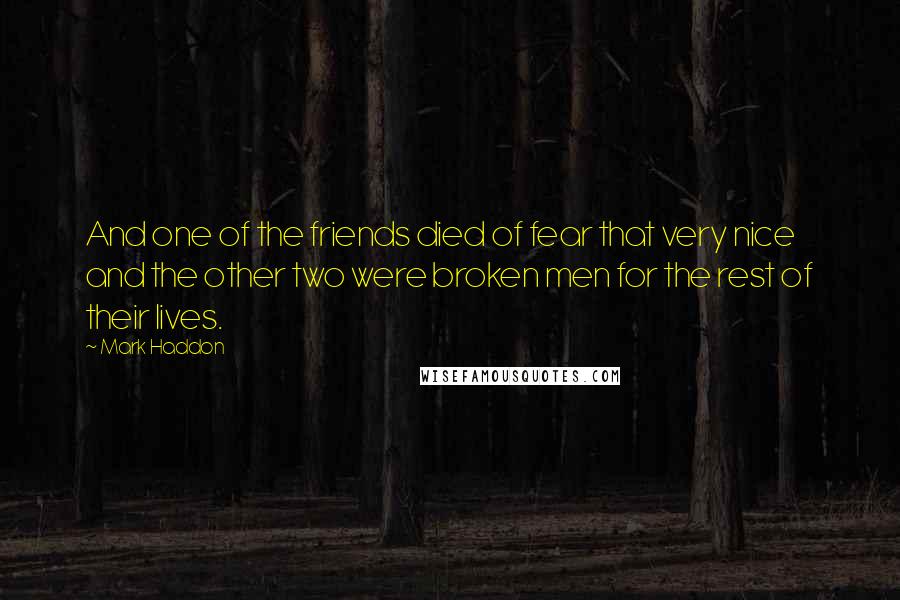 Mark Haddon Quotes: And one of the friends died of fear that very nice and the other two were broken men for the rest of their lives.