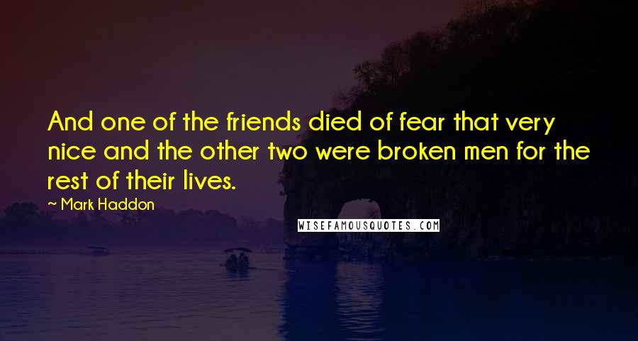 Mark Haddon Quotes: And one of the friends died of fear that very nice and the other two were broken men for the rest of their lives.