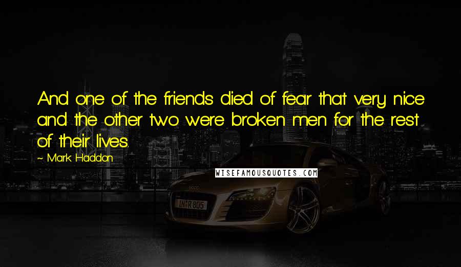 Mark Haddon Quotes: And one of the friends died of fear that very nice and the other two were broken men for the rest of their lives.