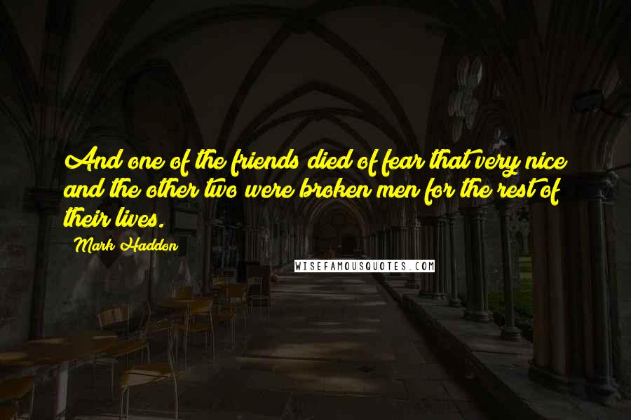 Mark Haddon Quotes: And one of the friends died of fear that very nice and the other two were broken men for the rest of their lives.