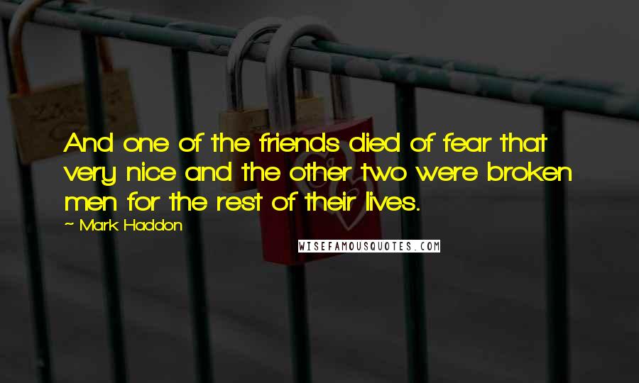 Mark Haddon Quotes: And one of the friends died of fear that very nice and the other two were broken men for the rest of their lives.