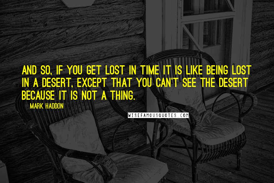 Mark Haddon Quotes: And so, if you get lost in time it is like being lost in a desert, except that you can't see the desert because it is not a thing.