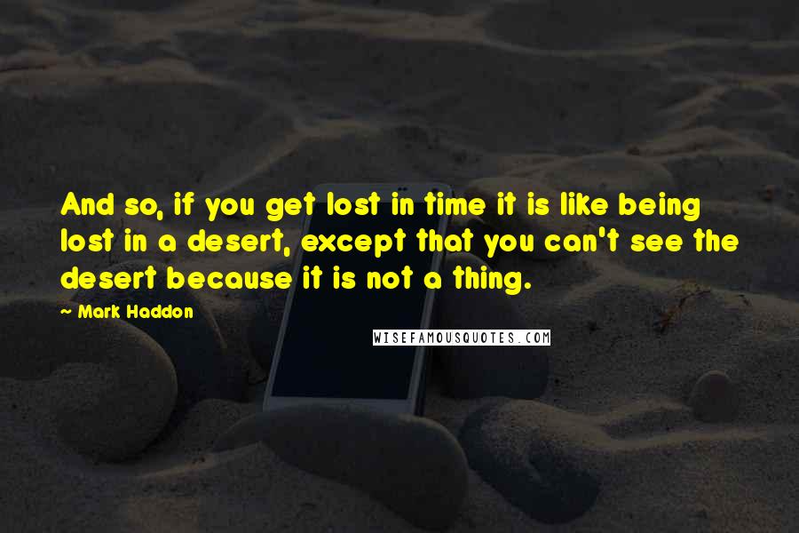 Mark Haddon Quotes: And so, if you get lost in time it is like being lost in a desert, except that you can't see the desert because it is not a thing.