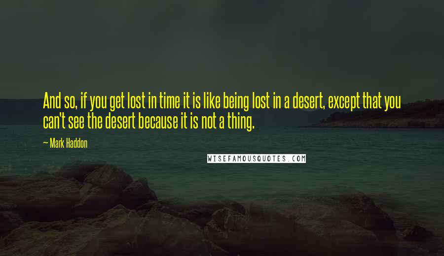Mark Haddon Quotes: And so, if you get lost in time it is like being lost in a desert, except that you can't see the desert because it is not a thing.