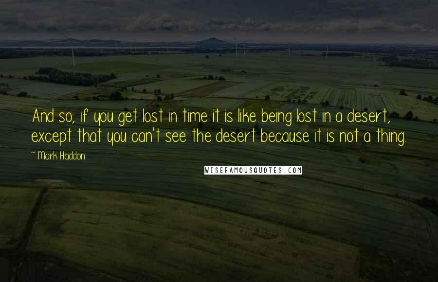 Mark Haddon Quotes: And so, if you get lost in time it is like being lost in a desert, except that you can't see the desert because it is not a thing.