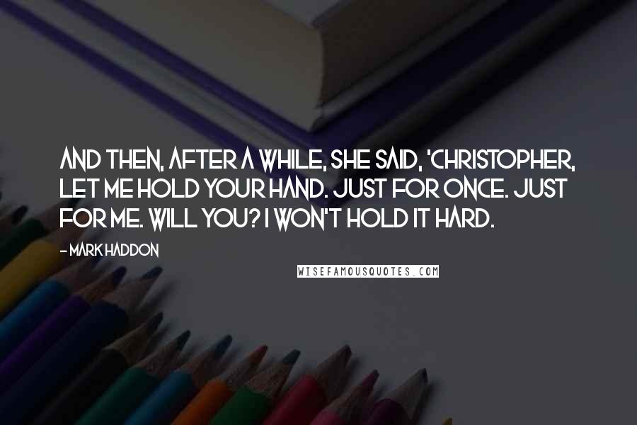 Mark Haddon Quotes: And then, after a while, she said, 'Christopher, let me hold your hand. Just for once. Just for me. Will you? I won't hold it hard.