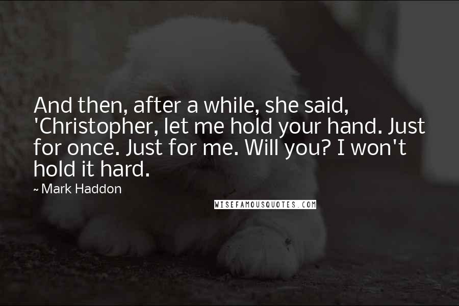 Mark Haddon Quotes: And then, after a while, she said, 'Christopher, let me hold your hand. Just for once. Just for me. Will you? I won't hold it hard.