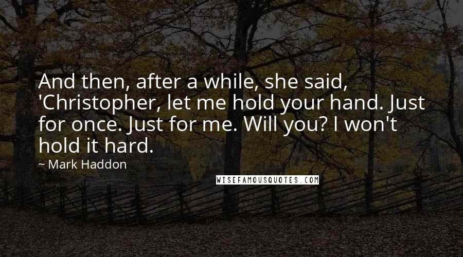 Mark Haddon Quotes: And then, after a while, she said, 'Christopher, let me hold your hand. Just for once. Just for me. Will you? I won't hold it hard.