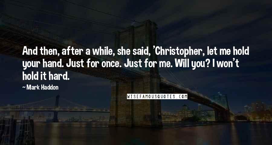 Mark Haddon Quotes: And then, after a while, she said, 'Christopher, let me hold your hand. Just for once. Just for me. Will you? I won't hold it hard.