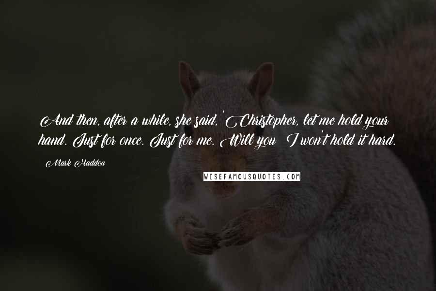 Mark Haddon Quotes: And then, after a while, she said, 'Christopher, let me hold your hand. Just for once. Just for me. Will you? I won't hold it hard.