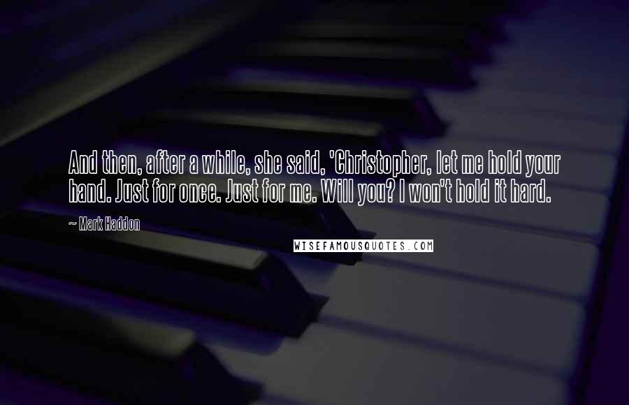 Mark Haddon Quotes: And then, after a while, she said, 'Christopher, let me hold your hand. Just for once. Just for me. Will you? I won't hold it hard.