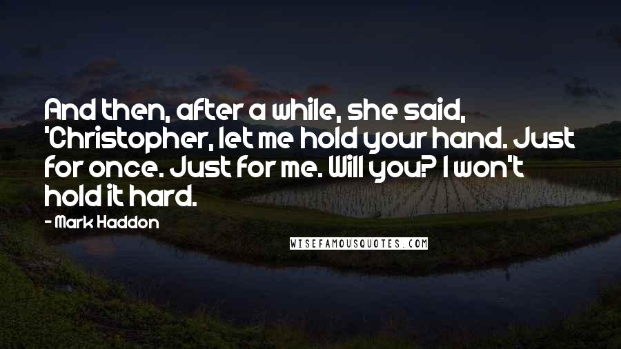 Mark Haddon Quotes: And then, after a while, she said, 'Christopher, let me hold your hand. Just for once. Just for me. Will you? I won't hold it hard.