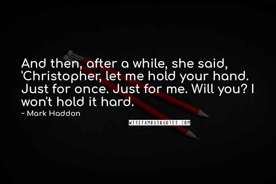 Mark Haddon Quotes: And then, after a while, she said, 'Christopher, let me hold your hand. Just for once. Just for me. Will you? I won't hold it hard.