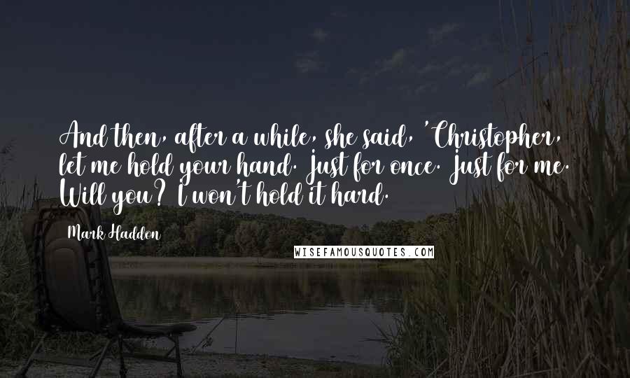 Mark Haddon Quotes: And then, after a while, she said, 'Christopher, let me hold your hand. Just for once. Just for me. Will you? I won't hold it hard.