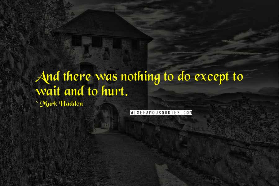 Mark Haddon Quotes: And there was nothing to do except to wait and to hurt.