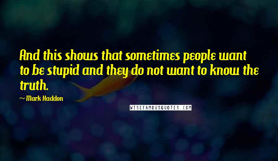 Mark Haddon Quotes: And this shows that sometimes people want to be stupid and they do not want to know the truth.