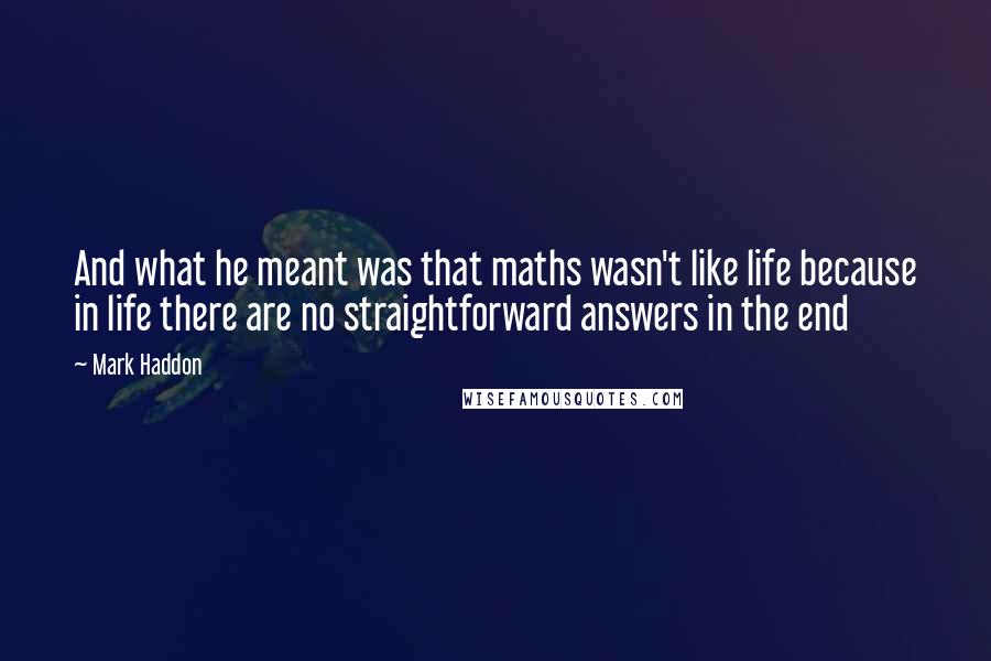 Mark Haddon Quotes: And what he meant was that maths wasn't like life because in life there are no straightforward answers in the end