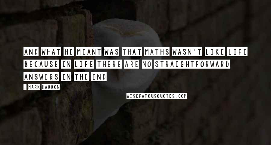 Mark Haddon Quotes: And what he meant was that maths wasn't like life because in life there are no straightforward answers in the end