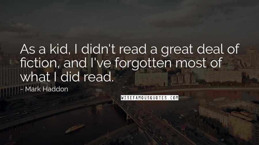 Mark Haddon Quotes: As a kid, I didn't read a great deal of fiction, and I've forgotten most of what I did read.