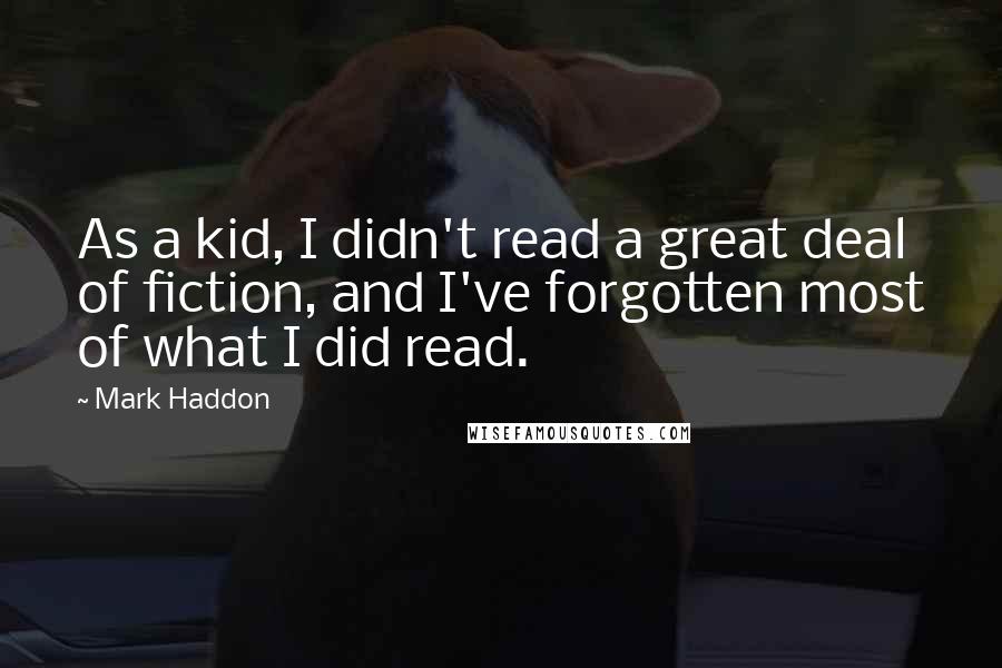 Mark Haddon Quotes: As a kid, I didn't read a great deal of fiction, and I've forgotten most of what I did read.