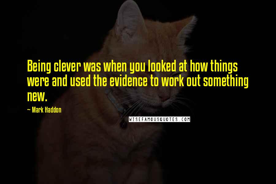 Mark Haddon Quotes: Being clever was when you looked at how things were and used the evidence to work out something new.