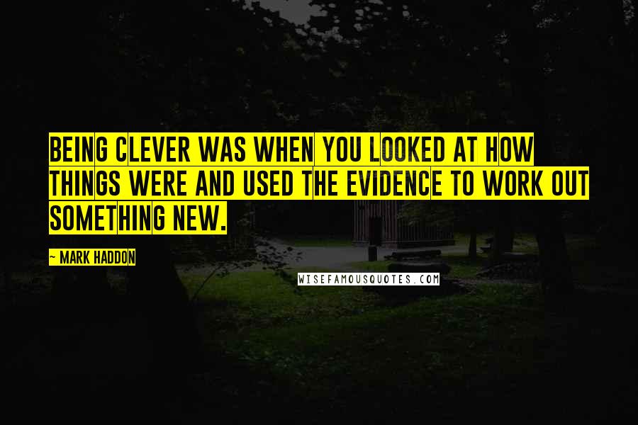 Mark Haddon Quotes: Being clever was when you looked at how things were and used the evidence to work out something new.