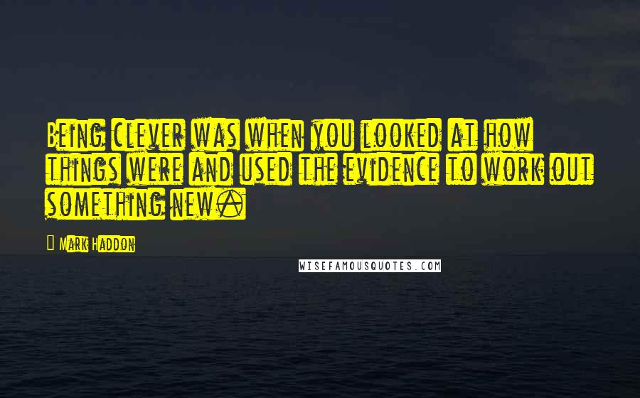 Mark Haddon Quotes: Being clever was when you looked at how things were and used the evidence to work out something new.