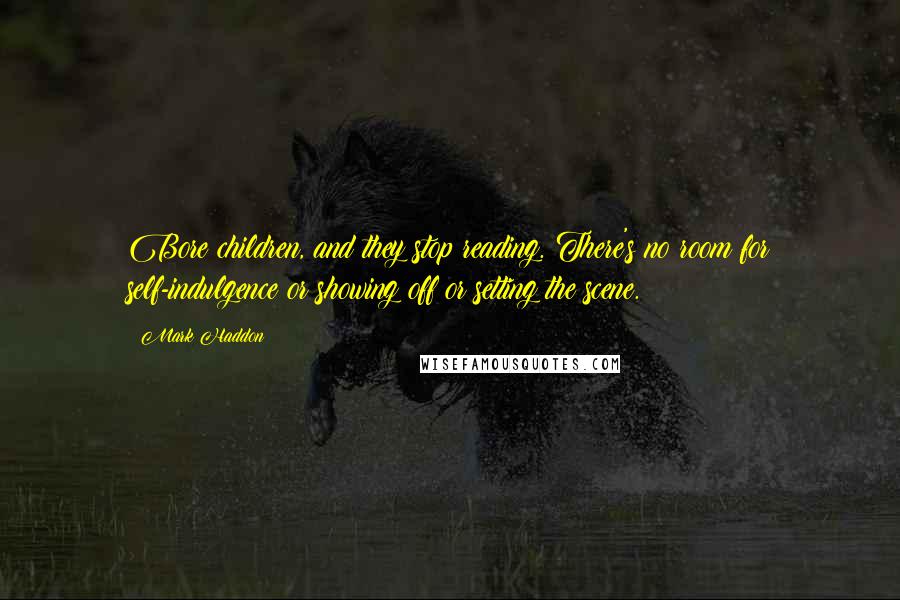 Mark Haddon Quotes: Bore children, and they stop reading. There's no room for self-indulgence or showing off or setting the scene.