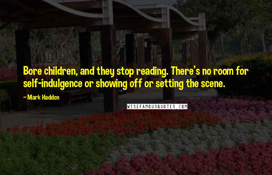 Mark Haddon Quotes: Bore children, and they stop reading. There's no room for self-indulgence or showing off or setting the scene.