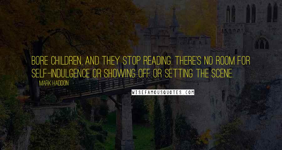 Mark Haddon Quotes: Bore children, and they stop reading. There's no room for self-indulgence or showing off or setting the scene.