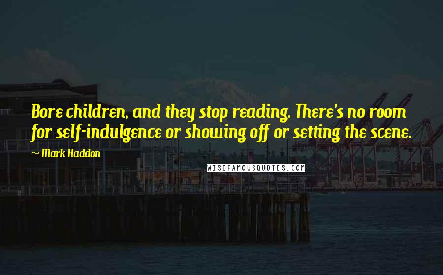 Mark Haddon Quotes: Bore children, and they stop reading. There's no room for self-indulgence or showing off or setting the scene.