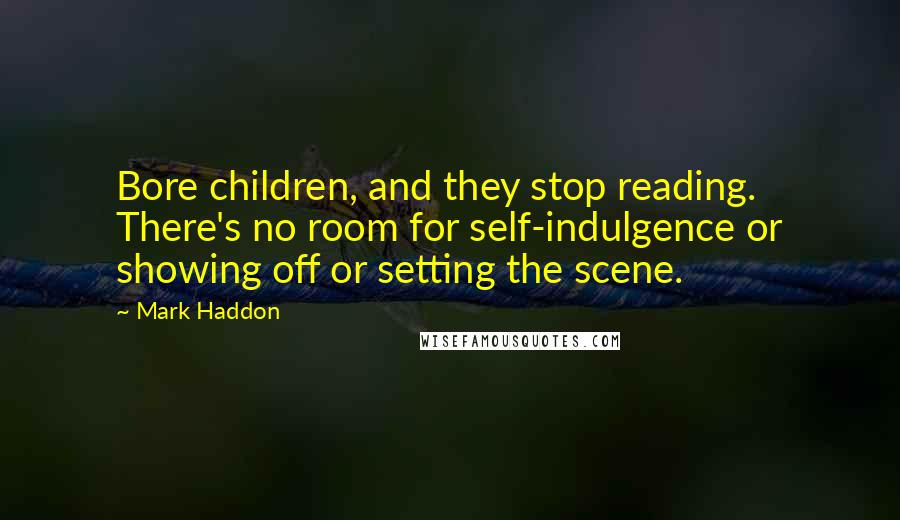 Mark Haddon Quotes: Bore children, and they stop reading. There's no room for self-indulgence or showing off or setting the scene.