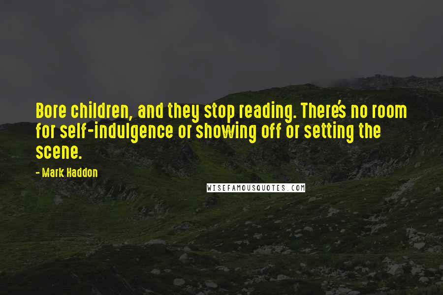 Mark Haddon Quotes: Bore children, and they stop reading. There's no room for self-indulgence or showing off or setting the scene.