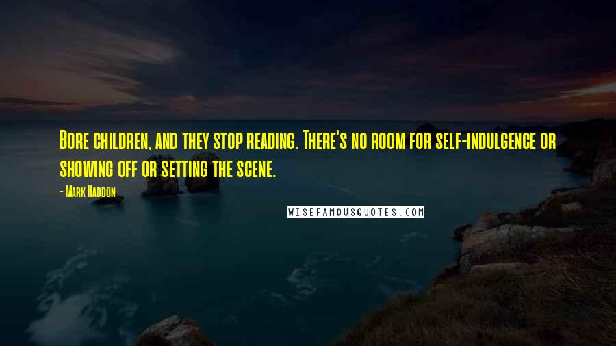 Mark Haddon Quotes: Bore children, and they stop reading. There's no room for self-indulgence or showing off or setting the scene.