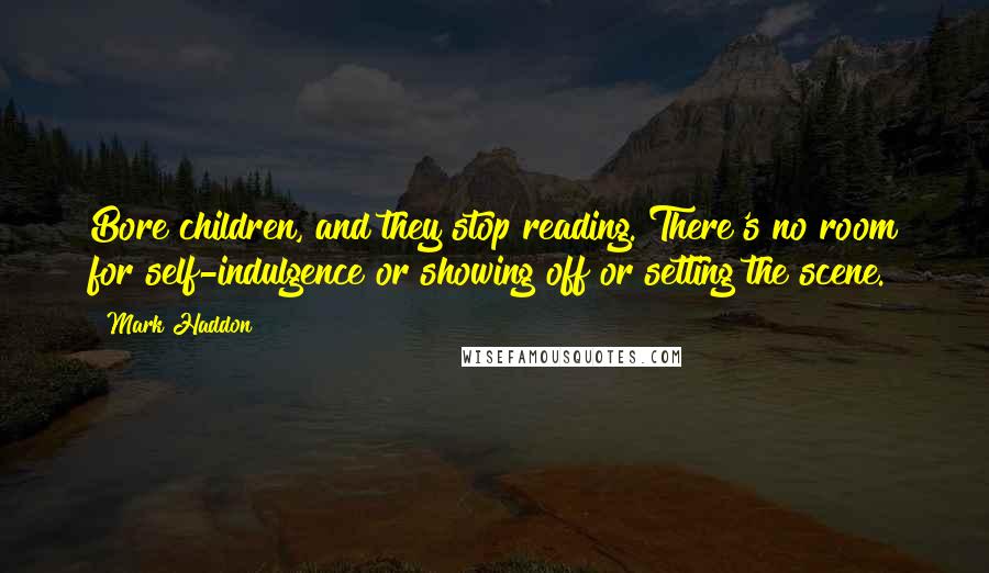 Mark Haddon Quotes: Bore children, and they stop reading. There's no room for self-indulgence or showing off or setting the scene.