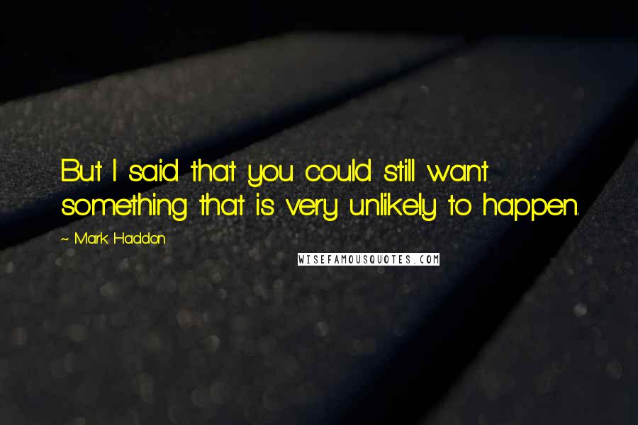Mark Haddon Quotes: But I said that you could still want something that is very unlikely to happen.