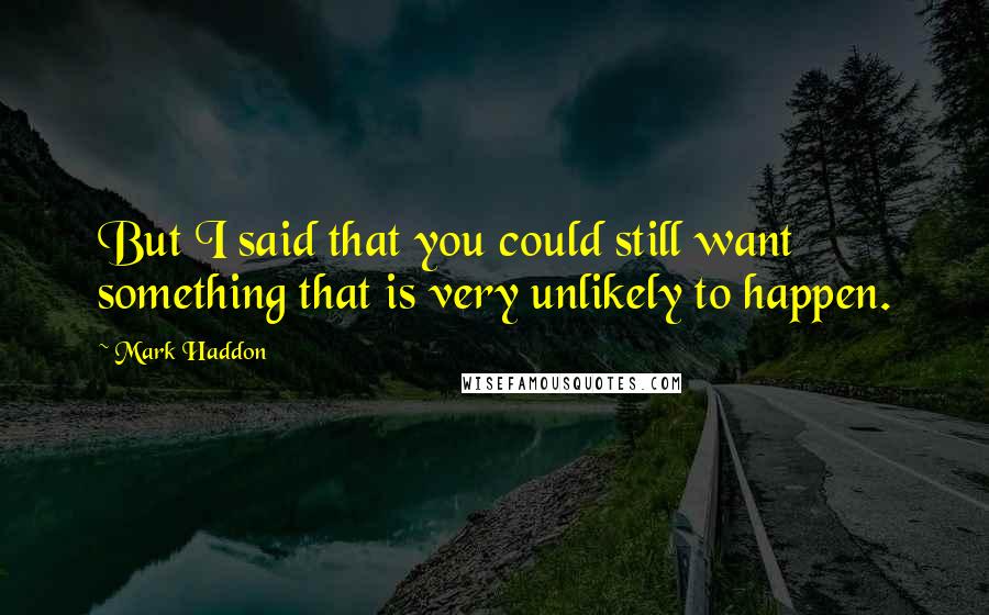 Mark Haddon Quotes: But I said that you could still want something that is very unlikely to happen.