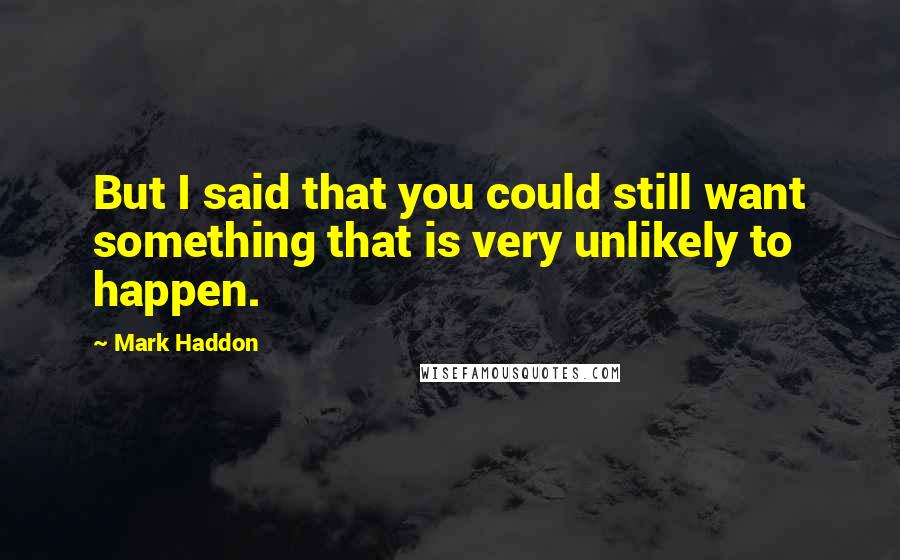 Mark Haddon Quotes: But I said that you could still want something that is very unlikely to happen.