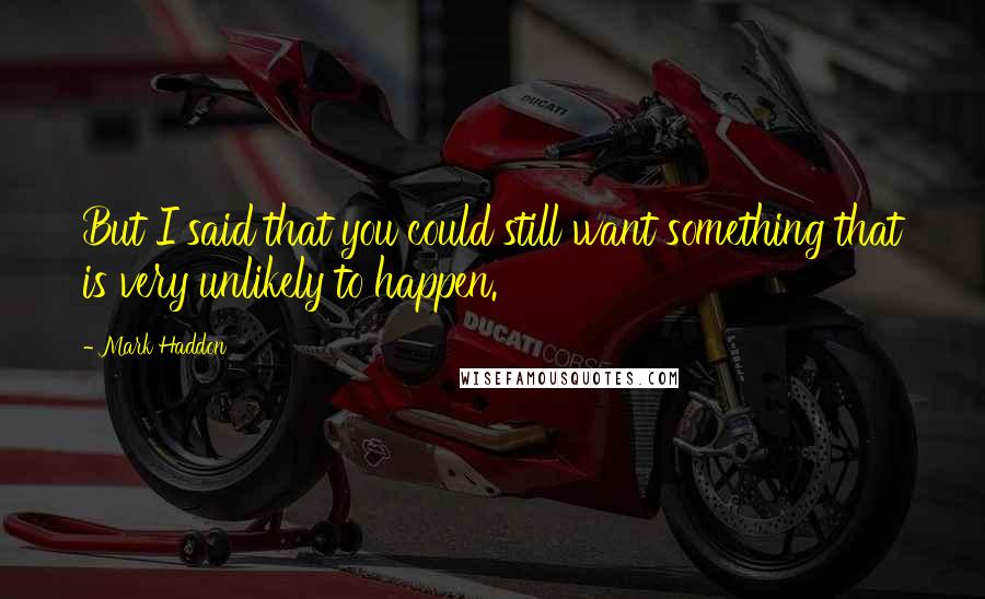 Mark Haddon Quotes: But I said that you could still want something that is very unlikely to happen.