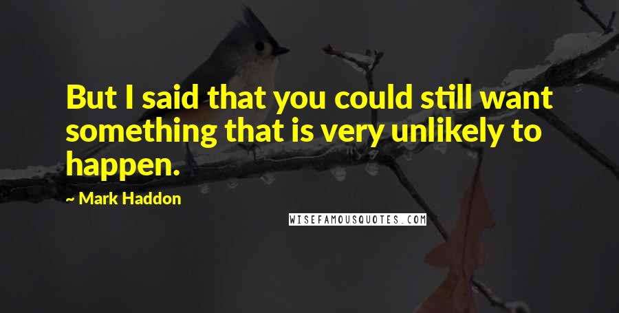 Mark Haddon Quotes: But I said that you could still want something that is very unlikely to happen.