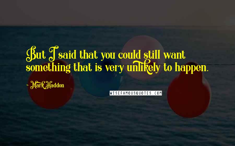 Mark Haddon Quotes: But I said that you could still want something that is very unlikely to happen.